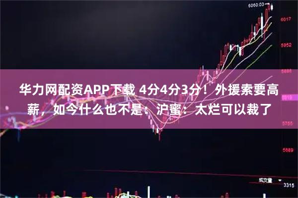 华力网配资APP下载 4分4分3分！外援索要高薪，如今什么也不是：沪蜜：太烂可以裁了
