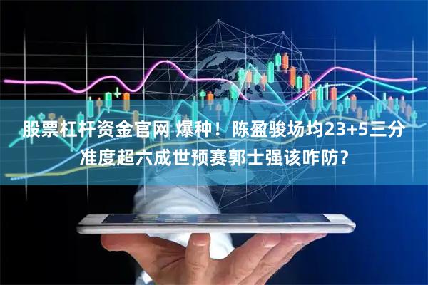股票杠杆资金官网 爆种！陈盈骏场均23+5三分准度超六成世预赛郭士强该咋防？