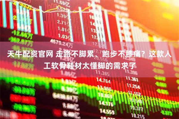 天牛配资官网 走路不脚累、跑步不膝痛？这款人工软骨鞋材太懂脚的需求了