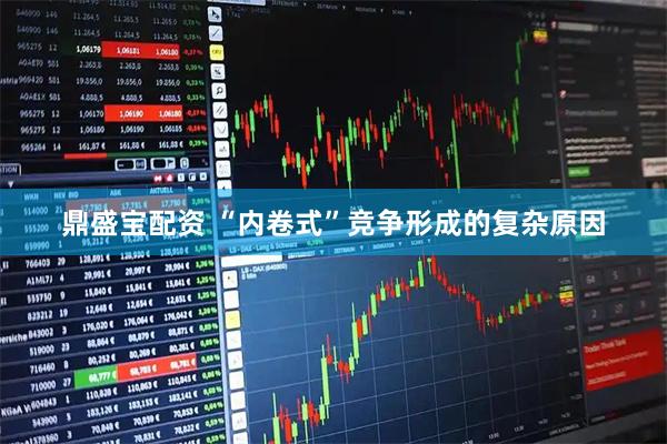 鼎盛宝配资 “内卷式”竞争形成的复杂原因