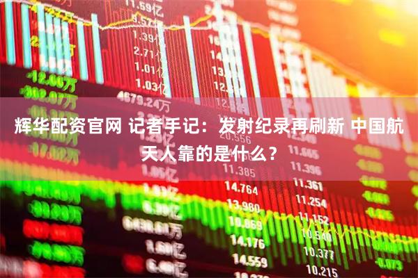辉华配资官网 记者手记：发射纪录再刷新 中国航天人靠的是什么？