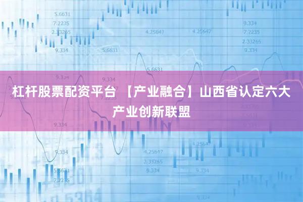 杠杆股票配资平台 【产业融合】山西省认定六大产业创新联盟