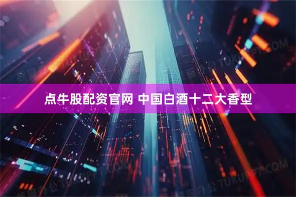 点牛股配资官网 中国白酒十二大香型