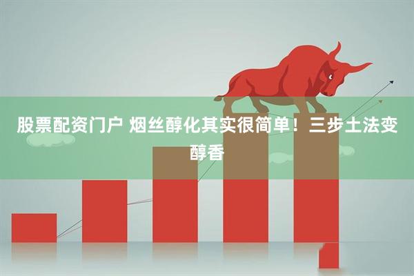 股票配资门户 烟丝醇化其实很简单！三步土法变醇香