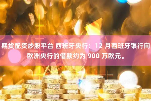 期货配资炒股平台 西班牙央行：12 月西班牙银行向欧洲央行的借款约为 900 万欧元。