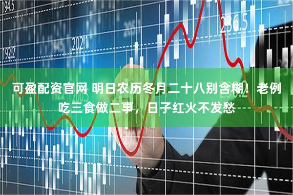 可盈配资官网 明日农历冬月二十八别含糊！老例吃三食做二事，日子红火不发愁