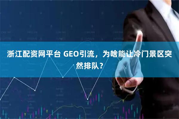 浙江配资网平台 GEO引流，为啥能让冷门景区突然排队？