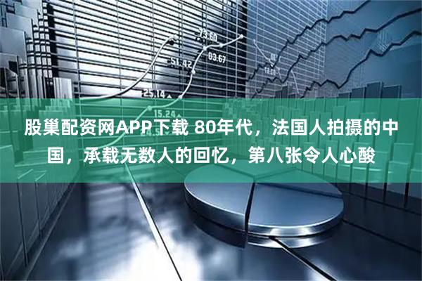 股巢配资网APP下载 80年代，法国人拍摄的中国，承载无数人的回忆，第八张令人心酸