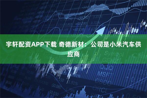 宇轩配资APP下载 奇德新材：公司是小米汽车供应商