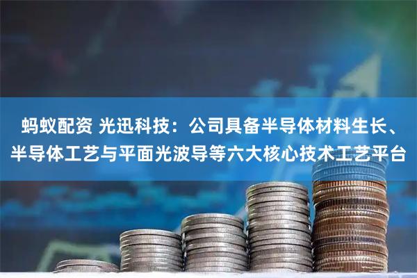 蚂蚁配资 光迅科技：公司具备半导体材料生长、半导体工艺与平面光波导等六大核心技术工艺平台