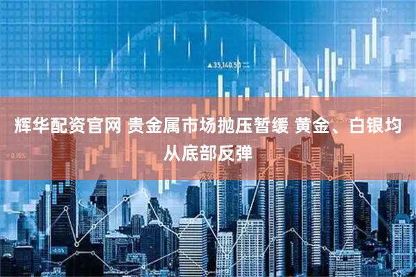 辉华配资官网 贵金属市场抛压暂缓 黄金、白银均从底部反弹