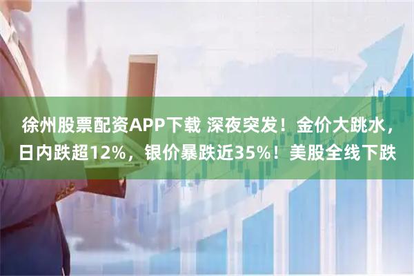 徐州股票配资APP下载 深夜突发！金价大跳水，日内跌超12%，银价暴跌近35%！美股全线下跌