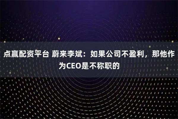 点赢配资平台 蔚来李斌：如果公司不盈利，那他作为CEO是不称职的