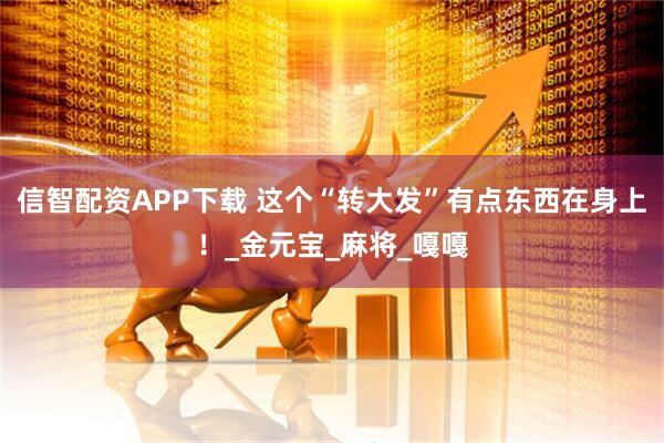 信智配资APP下载 这个“转大发”有点东西在身上！_金元宝_麻将_嘎嘎