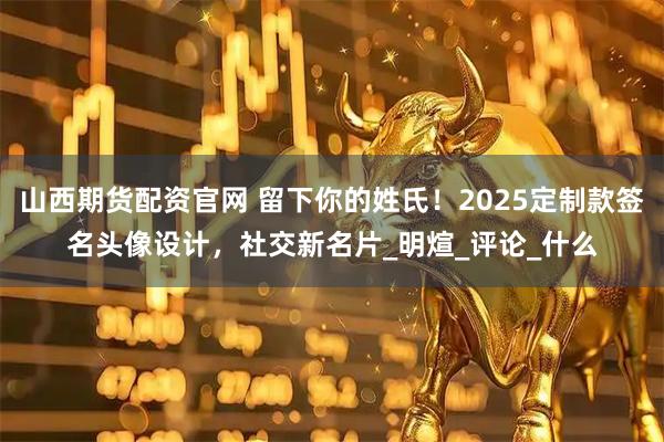 山西期货配资官网 留下你的姓氏！2025定制款签名头像设计，社交新名片_明煊_评论_什么