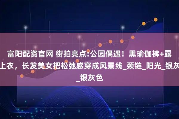 富阳配资官网 街拍亮点:公园偶遇！黑瑜伽裤+露背上衣，长发美女把松弛感穿成风景线_颈链_阳光_银灰色