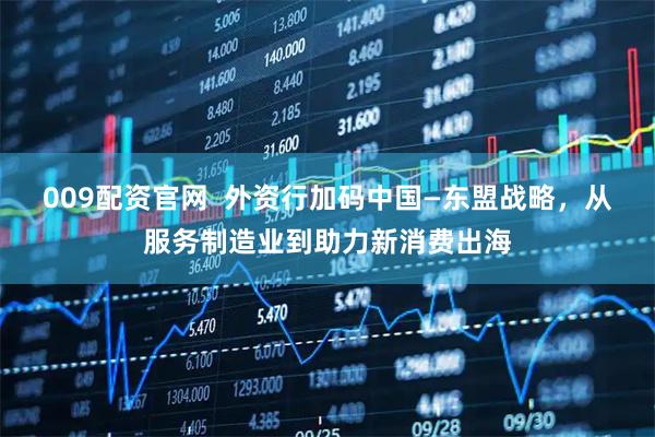009配资官网  外资行加码中国—东盟战略，从服务制造业到助力新消费出海