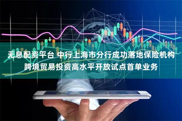 无息配资平台 中行上海市分行成功落地保险机构跨境贸易投资高水平开放试点首单业务