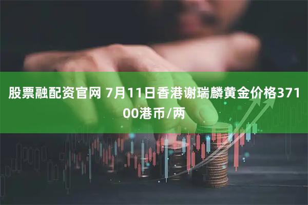 股票融配资官网 7月11日香港谢瑞麟黄金价格37100港币/两