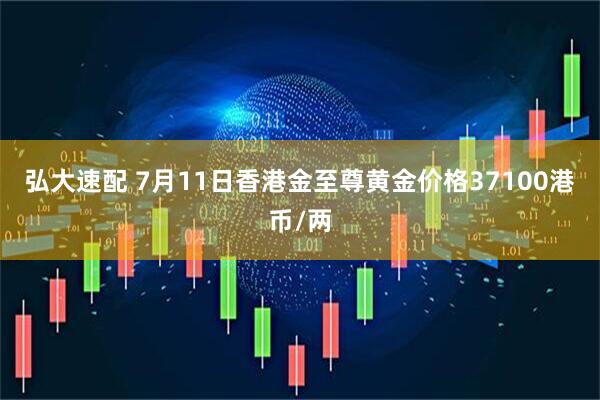 弘大速配 7月11日香港金至尊黄金价格37100港币/两
