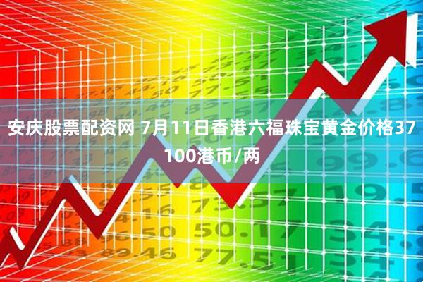 安庆股票配资网 7月11日香港六福珠宝黄金价格37100港币/两