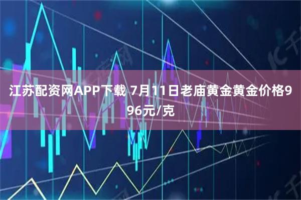 江苏配资网APP下载 7月11日老庙黄金黄金价格996元/克