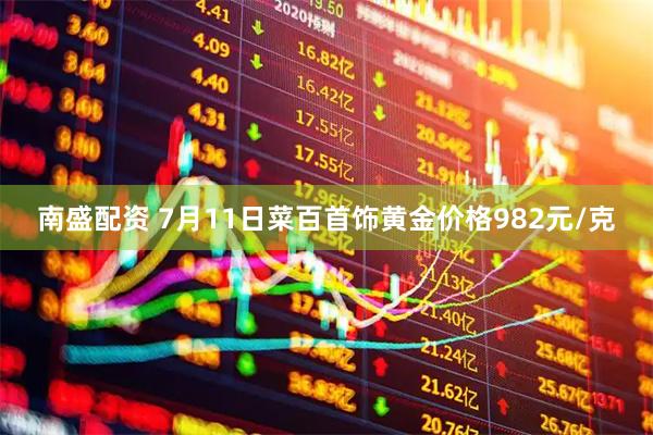 南盛配资 7月11日菜百首饰黄金价格982元/克