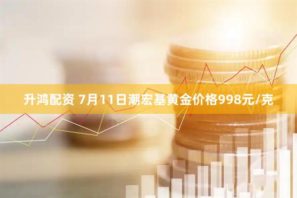 升鸿配资 7月11日潮宏基黄金价格998元/克