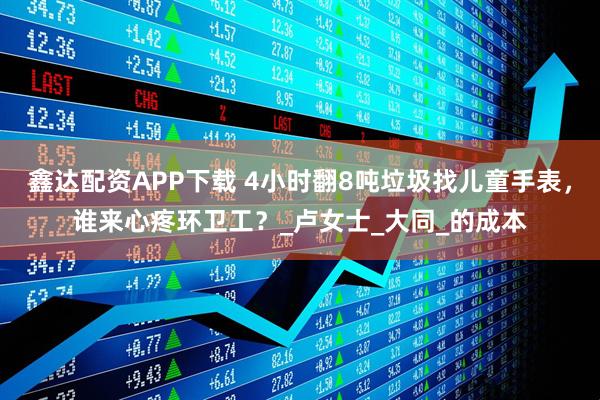 鑫达配资APP下载 4小时翻8吨垃圾找儿童手表，谁来心疼环卫工？_卢女士_大同_的成本