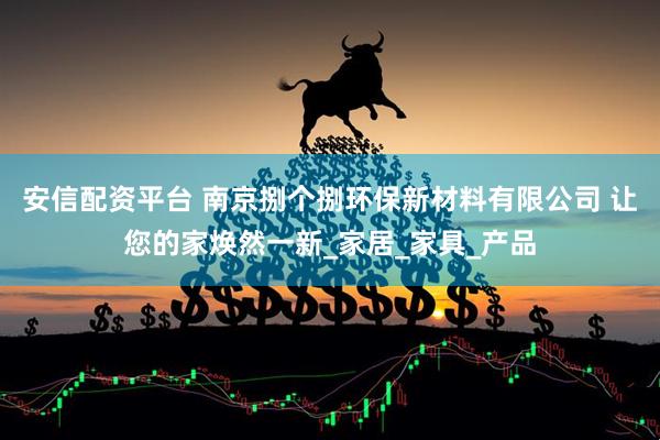 安信配资平台 南京捌个捌环保新材料有限公司 让您的家焕然一新_家居_家具_产品