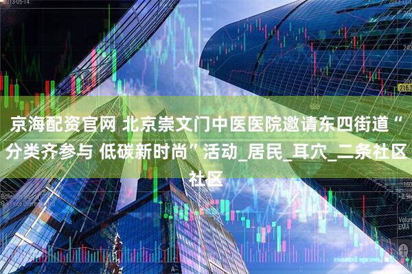 京海配资官网 北京崇文门中医医院邀请东四街道“分类齐参与 低碳新时尚”活动_居民_耳穴_二条社区