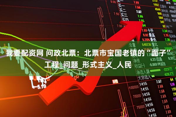 我要配资网 问政北票：北票市宝国老镇的“面子”工程_问题_形式主义_人民
