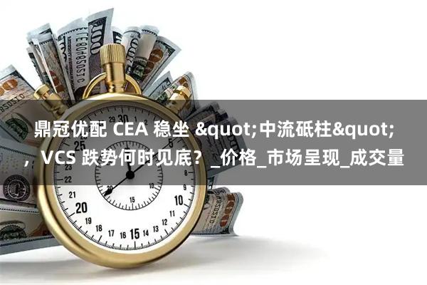 鼎冠优配 CEA 稳坐 "中流砥柱"，VCS 跌势何时见底？_价格_市场呈现_成交量