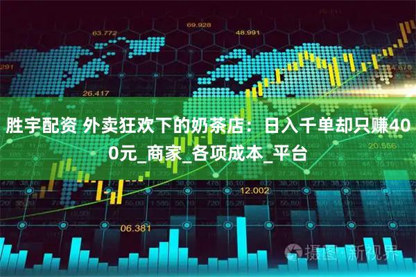 胜宇配资 外卖狂欢下的奶茶店：日入千单却只赚400元_商家_各项成本_平台