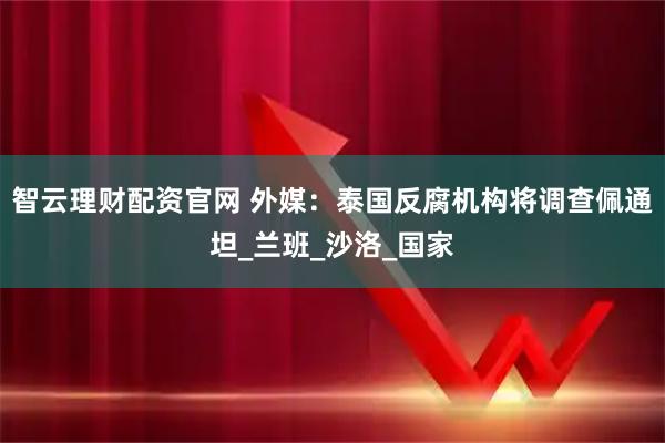 智云理财配资官网 外媒：泰国反腐机构将调查佩通坦_兰班_沙洛_国家