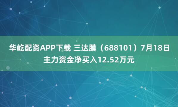 华屹配资APP下载 三达膜（688101）7月18日主力资金净买入12.52万元
