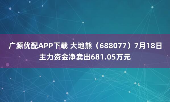 广源优配APP下载 大地熊（688077）7月18日主力资金净卖出681.05万元