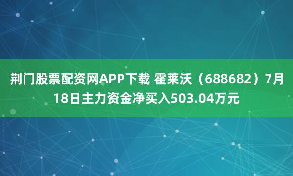 荆门股票配资网APP下载 霍莱沃（688682）7月18日主力资金净买入503.04万元