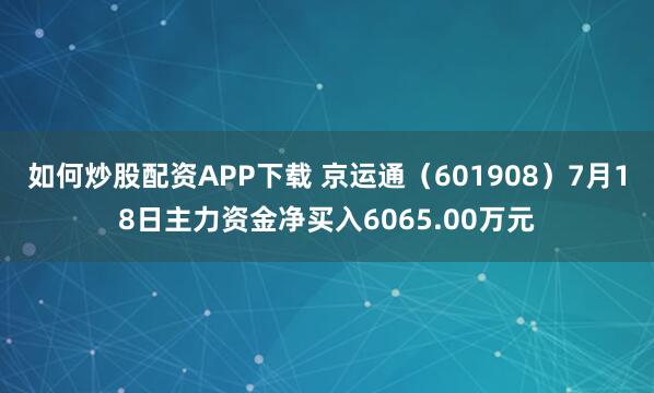 如何炒股配资APP下载 京运通（601908）7月18日主力资金净买入6065.00万元