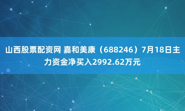 山西股票配资网 嘉和美康（688246）7月18日主力资金净买入2992.62万元