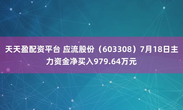 天天盈配资平台 应流股份（603308）7月18日主力资金净买入979.64万元