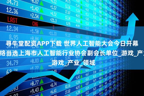 寻牛堂配资APP下载 世界人工智能大会今日开幕 游族网络当选上海市人工智能行业协会副会长单位_游戏_产业_领域