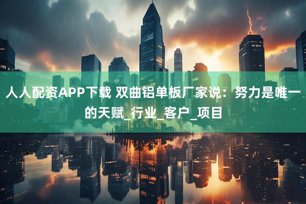 人人配资APP下载 双曲铝单板厂家说：努力是唯一的天赋_行业_客户_项目
