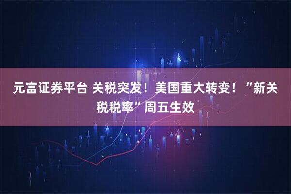 元富证券平台 关税突发！美国重大转变！“新关税税率”周五生效