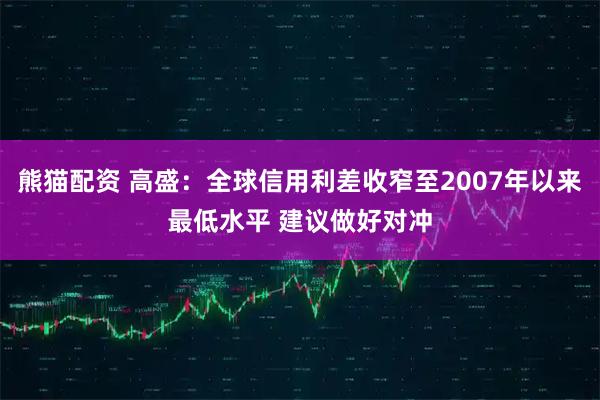熊猫配资 高盛：全球信用利差收窄至2007年以来最低水平 建议做好对冲