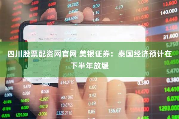 四川股票配资网官网 美银证券：泰国经济预计在下半年放缓