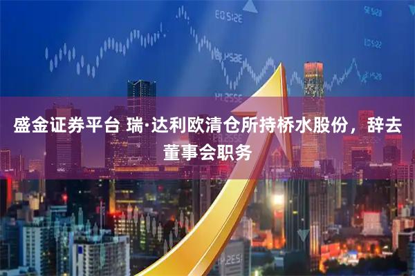 盛金证券平台 瑞·达利欧清仓所持桥水股份，辞去董事会职务