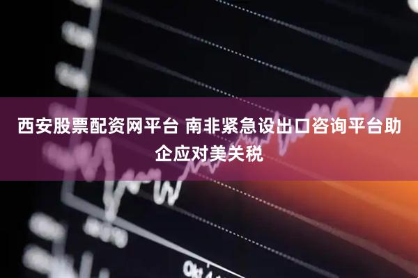 西安股票配资网平台 南非紧急设出口咨询平台助企应对美关税
