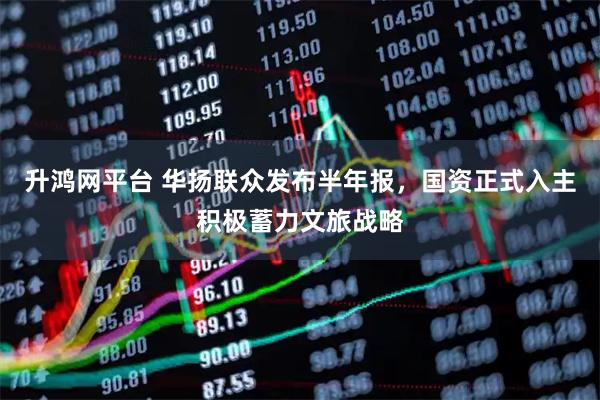 升鸿网平台 华扬联众发布半年报，国资正式入主积极蓄力文旅战略