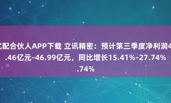 优配合伙人APP下载 立讯精密：预计第三季度净利润42.46亿元–46.99亿元，同比增长15.41%–27.74%